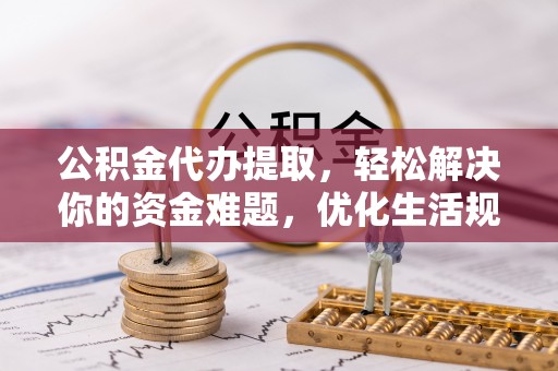 六枝公积金代办提取，轻松解决你的资金难题，优化生活规划