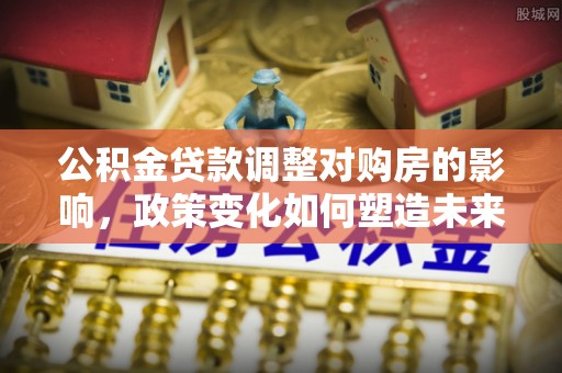 六枝公积金贷款调整对购房的影响，政策变化如何塑造未来住房市场