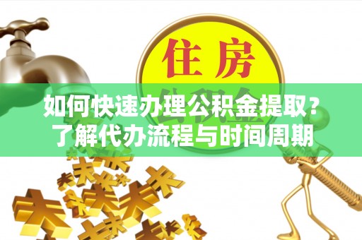 六枝如何快速办理公积金提取？了解代办流程与时间周期