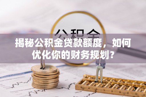 六枝揭秘公积金贷款额度，如何优化你的财务规划？