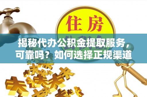 六枝揭秘代办公积金提取服务，可靠吗？如何选择正规渠道？