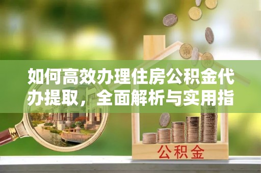 六枝如何高效办理住房公积金代办提取，全面解析与实用指南