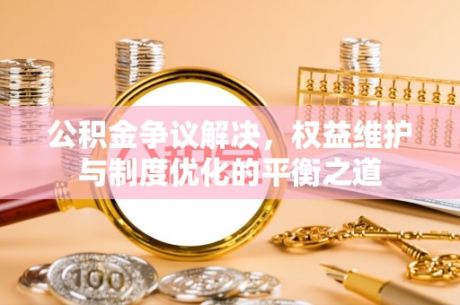 六枝公积金争议解决，权益维护与制度优化的平衡之道