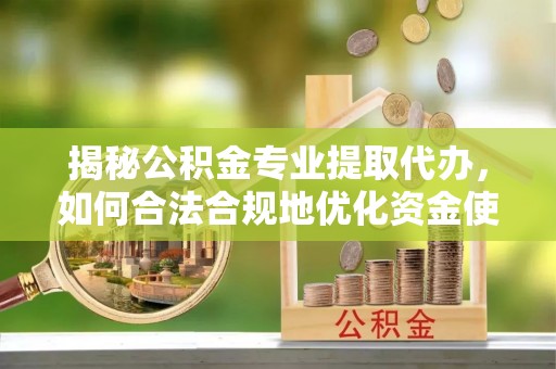 六枝揭秘公积金专业提取代办，如何合法合规地优化资金使用