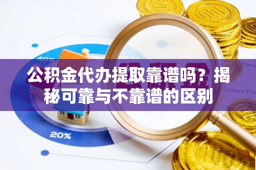 六枝公积金代办提取靠谱吗？揭秘可靠与不靠谱的区别