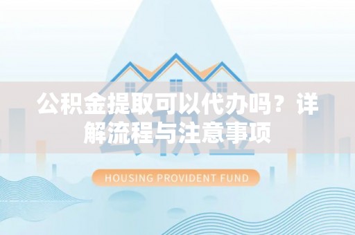 六枝公积金提取可以代办吗？详解流程与注意事项