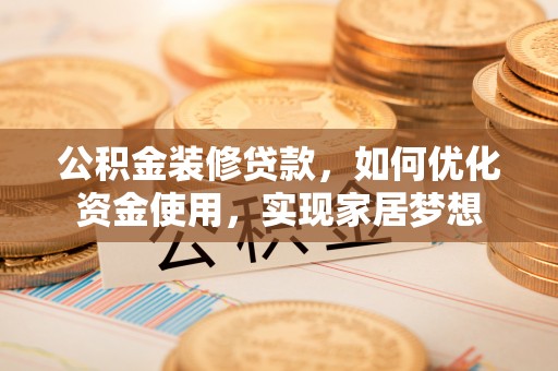 六枝公积金装修贷款，如何优化资金使用，实现家居梦想