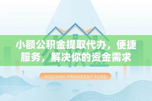 六枝小额公积金提取代办，便捷服务，解决你的资金需求