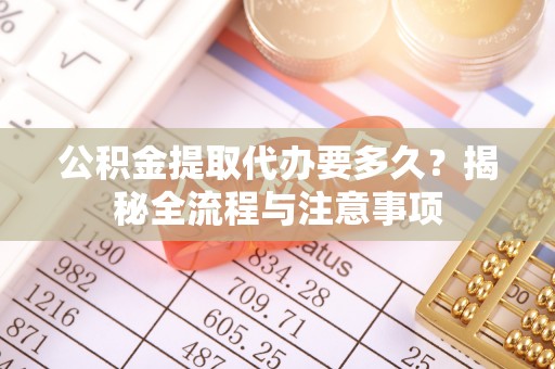 六枝公积金提取代办要多久？揭秘全流程与注意事项