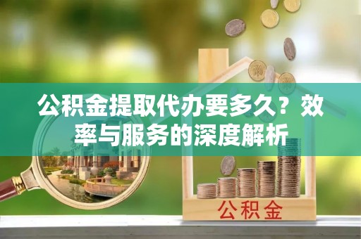 六枝公积金提取代办要多久？效率与服务的深度解析