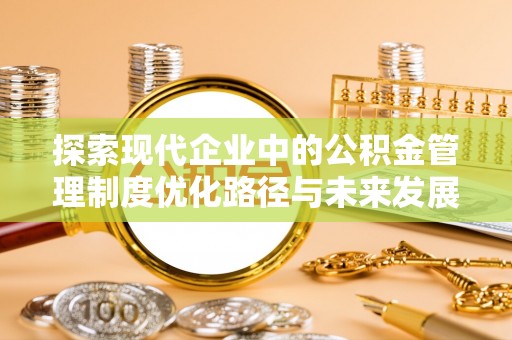 六枝探索现代企业中的公积金管理制度优化路径与未来发展