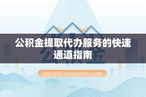 六枝公积金提取代办服务的快速通道指南