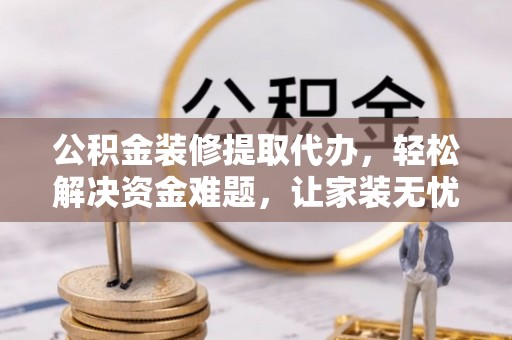 六枝公积金装修提取代办，轻松解决资金难题，让家装无忧