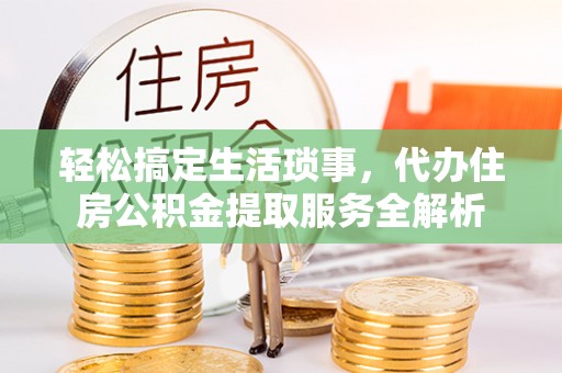 六枝轻松搞定生活琐事，代办住房公积金提取服务全解析