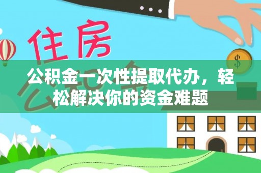 六枝公积金一次性提取代办，轻松解决你的资金难题