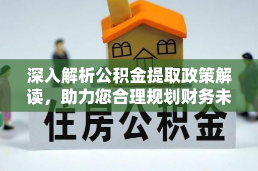 六枝深入解析公积金提取政策解读，助力您合理规划财务未来