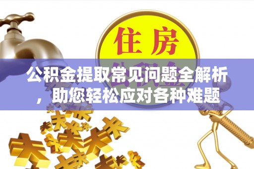六枝公积金提取常见问题全解析，助您轻松应对各种难题