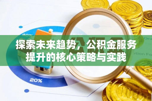 六枝探索未来趋势，公积金服务提升的核心策略与实践