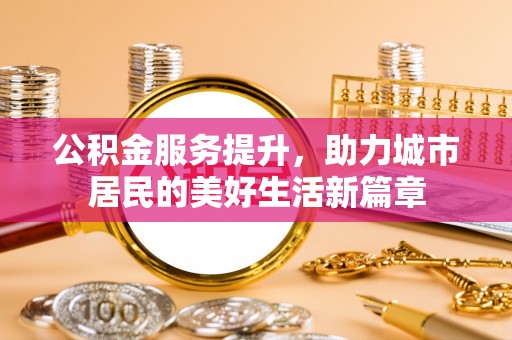 六枝公积金服务提升，助力城市居民的美好生活新篇章