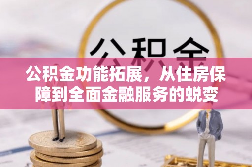 六枝公积金功能拓展，从住房保障到全面金融服务的蜕变