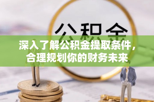 六枝深入了解公积金提取条件，合理规划你的财务未来