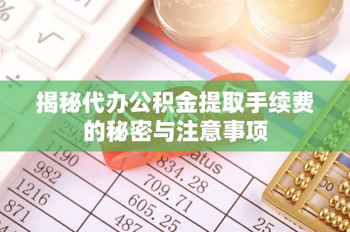 六枝揭秘代办公积金提取手续费的秘密与注意事项