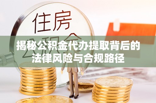 六枝揭秘公积金代办提取背后的法律风险与合规路径