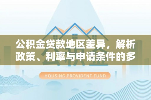 六枝公积金贷款地区差异，解析政策、利率与申请条件的多维影响
