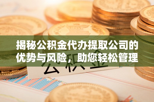 六枝揭秘公积金代办提取公司的优势与风险，助您轻松管理财务
