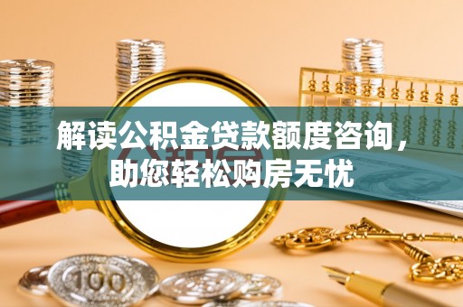 六枝解读公积金贷款额度咨询，助您轻松购房无忧