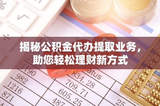 六枝揭秘公积金代办提取业务，助您轻松理财新方式