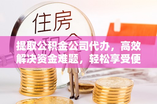 六枝提取公积金公司代办，高效解决资金难题，轻松享受便捷服务