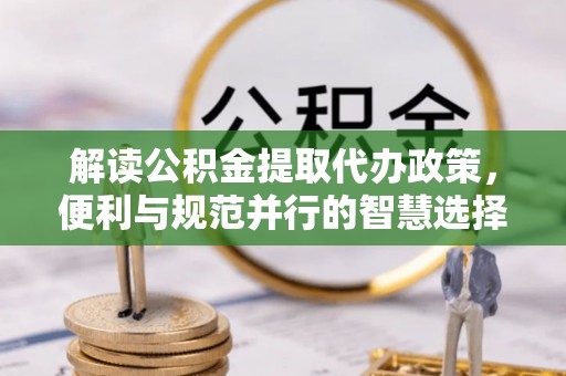 六枝解读公积金提取代办政策，便利与规范并行的智慧选择