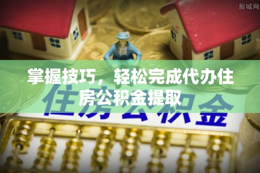 六枝掌握技巧，轻松完成代办住房公积金提取