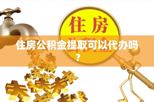 六枝住房公积金提取可以代办吗？