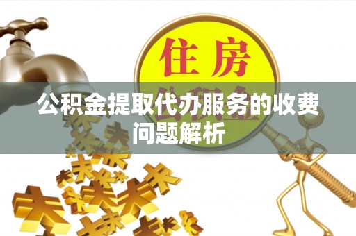六枝公积金提取代办服务的收费问题解析