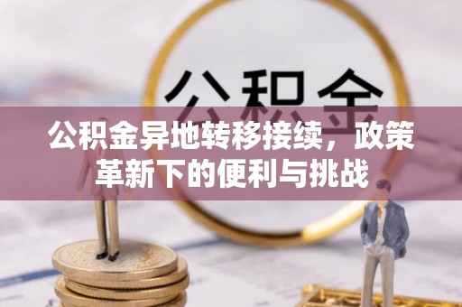 六枝公积金异地转移接续，政策革新下的便利与挑战
