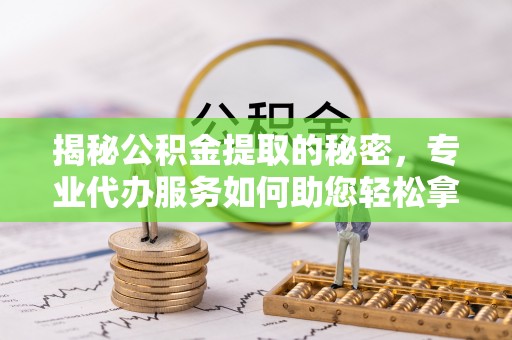 六枝揭秘公积金提取的秘密，专业代办服务如何助您轻松拿钱