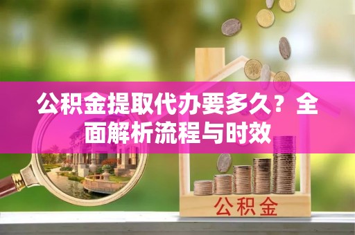 六枝公积金提取代办要多久？全面解析流程与时效