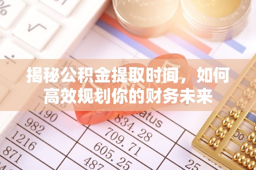 六枝揭秘公积金提取时间，如何高效规划你的财务未来