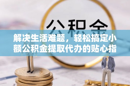 六枝解决生活难题，轻松搞定小额公积金提取代办的贴心指南