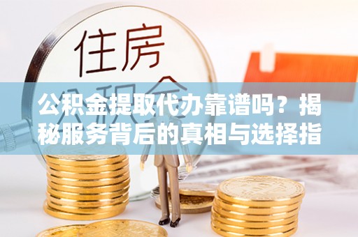 六枝公积金提取代办靠谱吗？揭秘服务背后的真相与选择指南