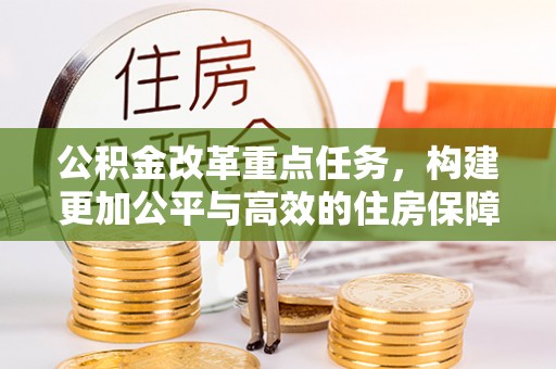 六枝公积金改革重点任务，构建更加公平与高效的住房保障体系