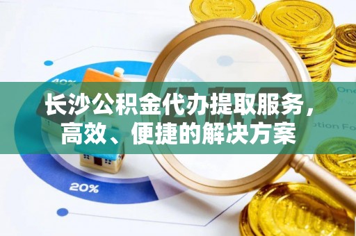 六枝长沙公积金代办提取服务，高效、便捷的解决方案