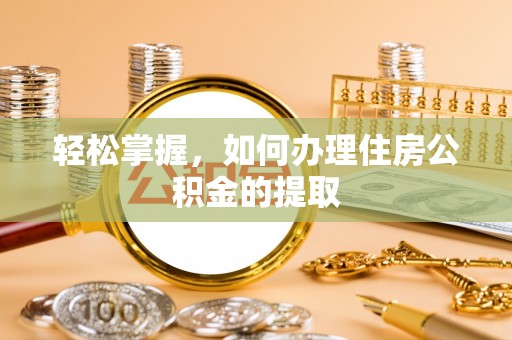 六枝轻松掌握，如何办理住房公积金的提取