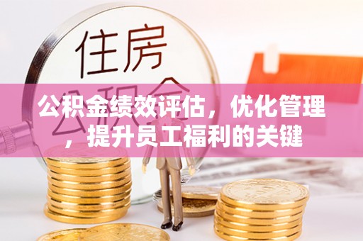 六枝公积金绩效评估，优化管理，提升员工福利的关键