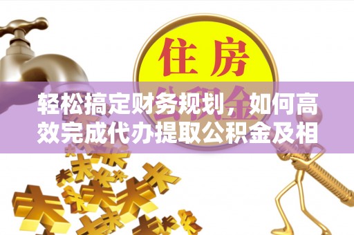 六枝轻松搞定财务规划，如何高效完成代办提取公积金及相关事务