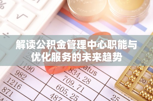 六枝解读公积金管理中心职能与优化服务的未来趋势