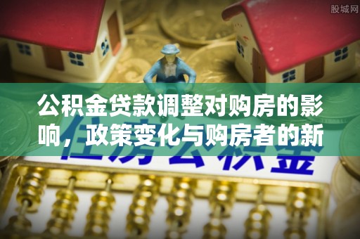 六枝公积金贷款调整对购房的影响，政策变化与购房者的新选择