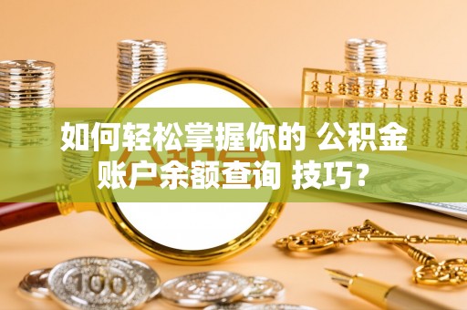 六枝如何轻松掌握你的 公积金账户余额查询 技巧？